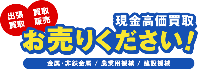 お売りください。出張買取、買取販売、現金高価買取。金属・非鉄金属、中古農業用機械、中古建設機械